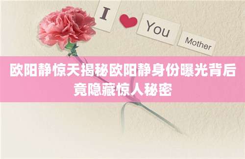 欧阳静惊天揭秘欧阳静身份曝光背后竟隐藏惊人秘密