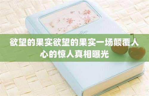 欲望的果实欲望的果实一场颠覆人心的惊人真相曝光