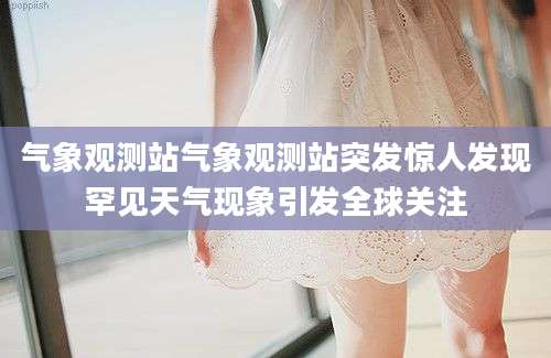 气象观测站气象观测站突发惊人发现罕见天气现象引发全球关注