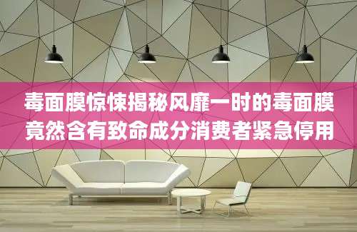 毒面膜惊悚揭秘风靡一时的毒面膜竟然含有致命成分消费者紧急停用