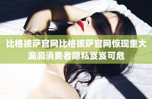 比格披萨官网比格披萨官网惊现重大漏洞消费者隐私岌岌可危