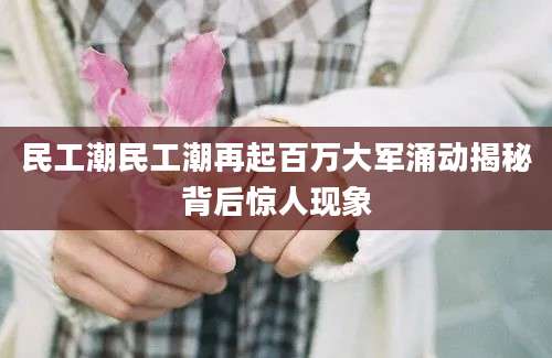 民工潮民工潮再起百万大军涌动揭秘背后惊人现象