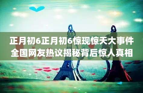 正月初6正月初6惊现惊天大事件全国网友热议揭秘背后惊人真相