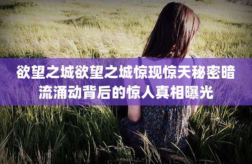 欲望之城欲望之城惊现惊天秘密暗流涌动背后的惊人真相曝光
