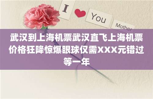武汉到上海机票武汉直飞上海机票价格狂降惊爆眼球仅需XXX元错过等一年