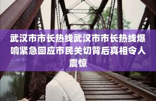 武汉市市长热线武汉市市长热线爆响紧急回应市民关切背后真相令人震惊