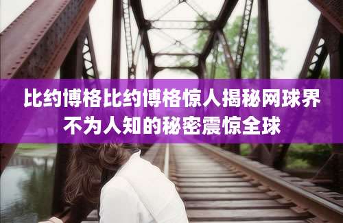比约博格比约博格惊人揭秘网球界不为人知的秘密震惊全球
