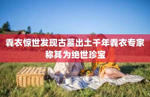 毳衣惊世发现古墓出土千年毳衣专家称其为绝世珍宝