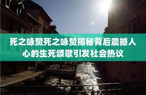死之咏赞死之咏赞揭秘背后震撼人心的生死颂歌引发社会热议