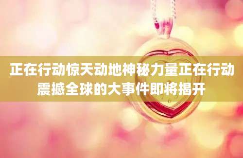 正在行动惊天动地神秘力量正在行动震撼全球的大事件即将揭开
