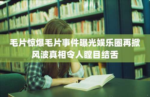 毛片惊爆毛片事件曝光娱乐圈再掀风波真相令人瞠目结舌