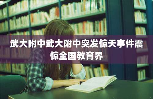武大附中武大附中突发惊天事件震惊全国教育界