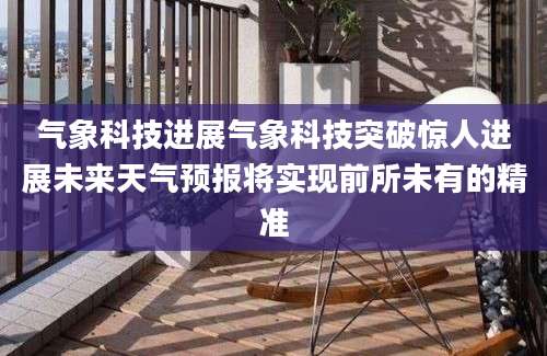 气象科技进展气象科技突破惊人进展未来天气预报将实现前所未有的精准