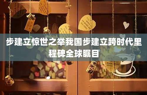 步建立惊世之举我国步建立跨时代里程碑全球瞩目