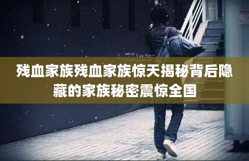 残血家族残血家族惊天揭秘背后隐藏的家族秘密震惊全国