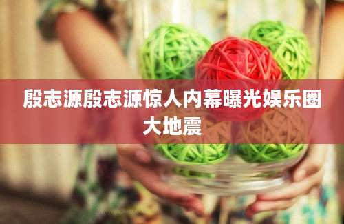 殷志源殷志源惊人内幕曝光娱乐圈大地震