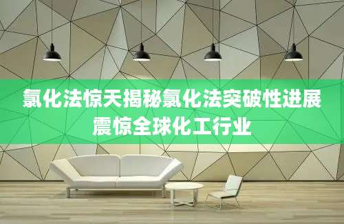 氯化法惊天揭秘氯化法突破性进展震惊全球化工行业