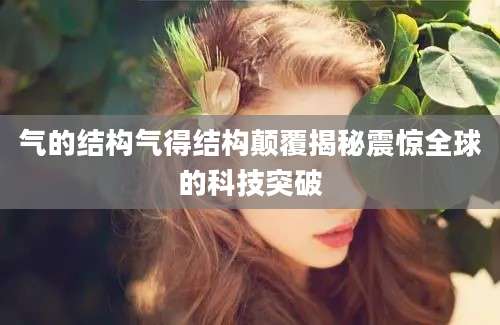 气的结构气得结构颠覆揭秘震惊全球的科技突破