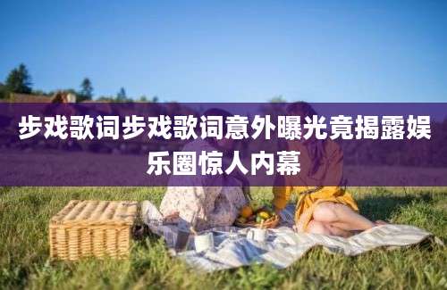 步戏歌词步戏歌词意外曝光竟揭露娱乐圈惊人内幕