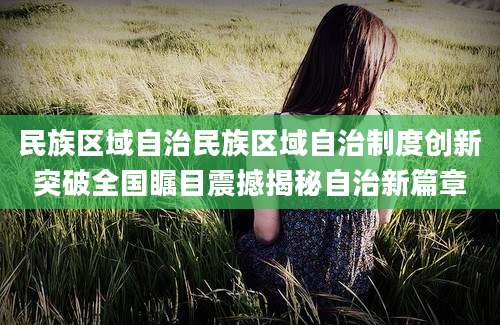 民族区域自治民族区域自治制度创新突破全国瞩目震撼揭秘自治新篇章