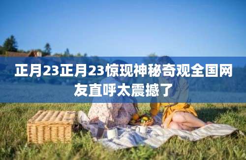 正月23正月23惊现神秘奇观全国网友直呼太震撼了