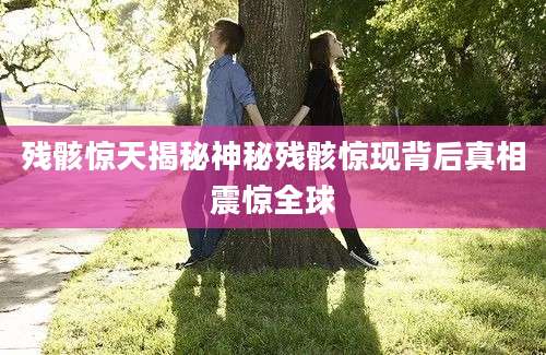 残骸惊天揭秘神秘残骸惊现背后真相震惊全球