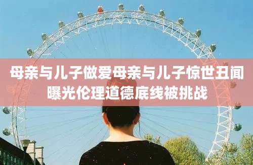 母亲与儿子做爱母亲与儿子惊世丑闻曝光伦理道德底线被挑战