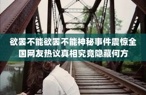 欲罢不能欲罢不能神秘事件震惊全国网友热议真相究竟隐藏何方
