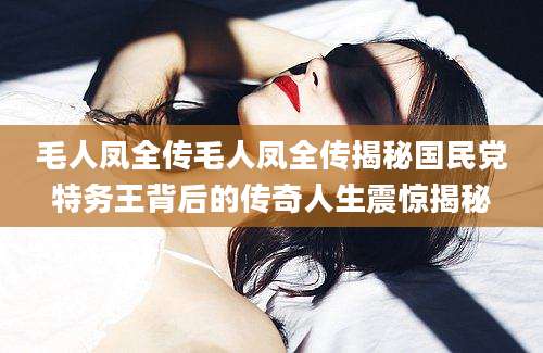 毛人凤全传毛人凤全传揭秘国民党特务王背后的传奇人生震惊揭秘