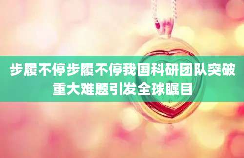 步履不停步履不停我国科研团队突破重大难题引发全球瞩目