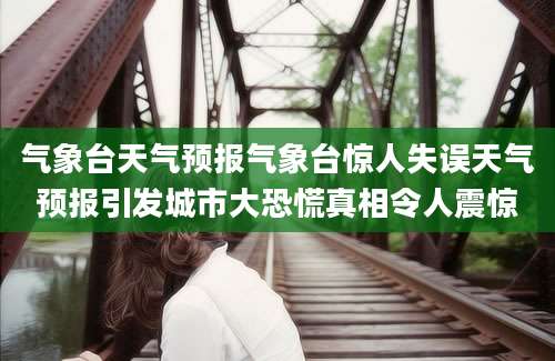 气象台天气预报气象台惊人失误天气预报引发城市大恐慌真相令人震惊