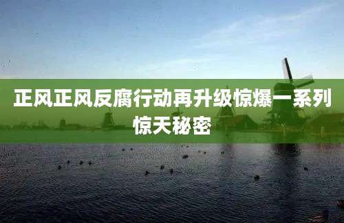 正风正风反腐行动再升级惊爆一系列惊天秘密