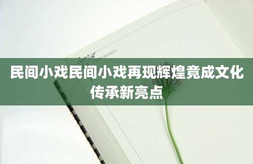 民间小戏民间小戏再现辉煌竟成文化传承新亮点