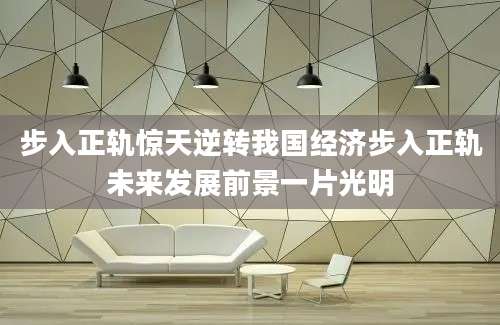 步入正轨惊天逆转我国经济步入正轨未来发展前景一片光明