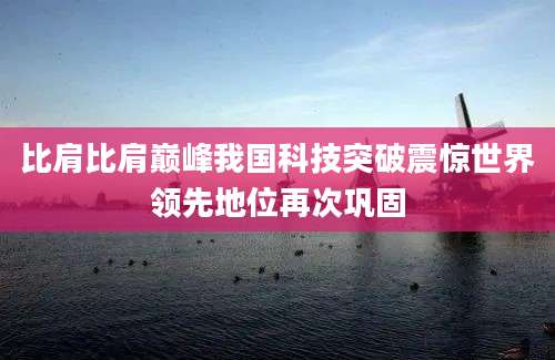 比肩比肩巅峰我国科技突破震惊世界领先地位再次巩固