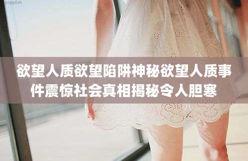 欲望人质欲望陷阱神秘欲望人质事件震惊社会真相揭秘令人胆寒