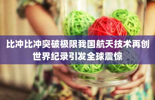 比冲比冲突破极限我国航天技术再创世界纪录引发全球震惊