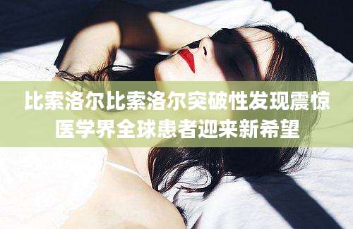 比索洛尔比索洛尔突破性发现震惊医学界全球患者迎来新希望