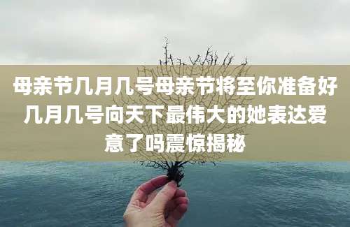 母亲节几月几号母亲节将至你准备好几月几号向天下最伟大的她表达爱意了吗震惊揭秘