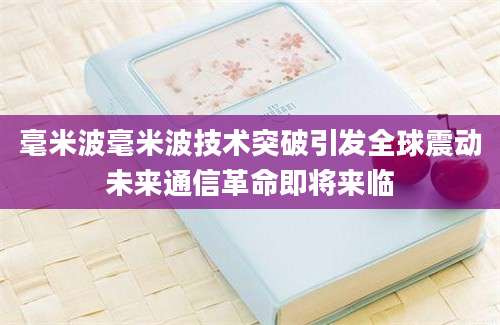 毫米波毫米波技术突破引发全球震动未来通信革命即将来临