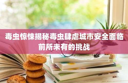 毒虫惊悚揭秘毒虫肆虐城市安全面临前所未有的挑战