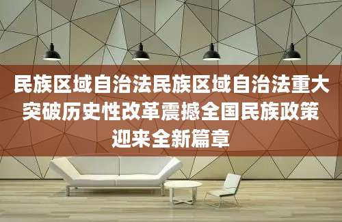 民族区域自治法民族区域自治法重大突破历史性改革震撼全国民族政策迎来全新篇章