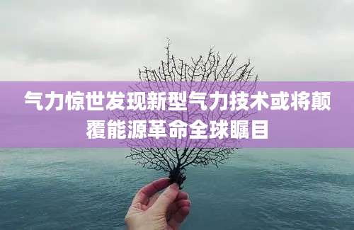 气力惊世发现新型气力技术或将颠覆能源革命全球瞩目