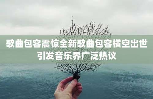 歌曲包容震惊全新歌曲包容横空出世引发音乐界广泛热议