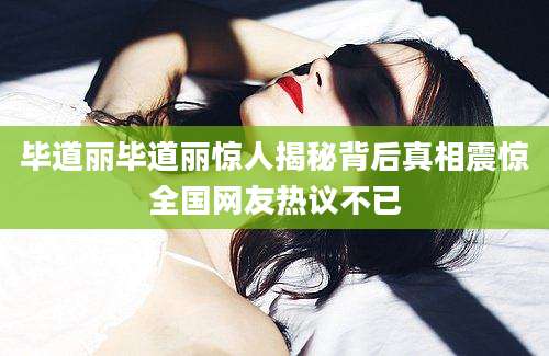 毕道丽毕道丽惊人揭秘背后真相震惊全国网友热议不已