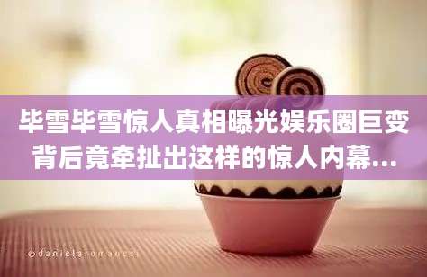 毕雪毕雪惊人真相曝光娱乐圈巨变背后竟牵扯出这样的惊人内幕...