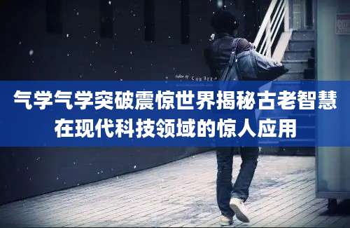 气学气学突破震惊世界揭秘古老智慧在现代科技领域的惊人应用