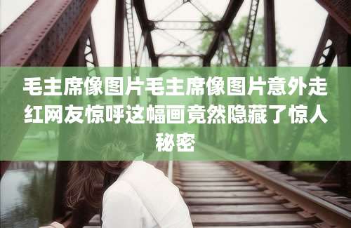 毛主席像图片毛主席像图片意外走红网友惊呼这幅画竟然隐藏了惊人秘密