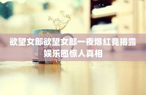 欲望女郎欲望女郎一夜爆红竟揭露娱乐圈惊人真相