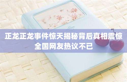 正龙正龙事件惊天揭秘背后真相震惊全国网友热议不已